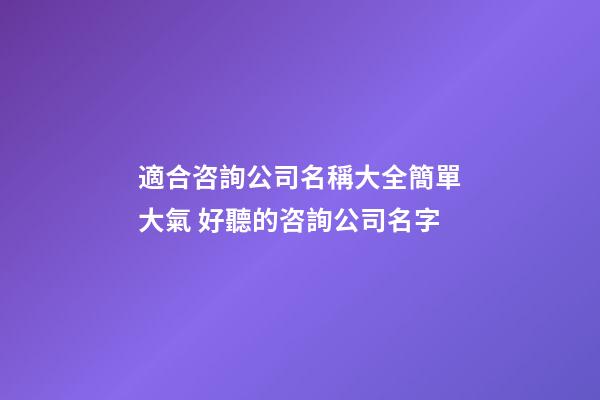 適合咨詢公司名稱大全簡單大氣 好聽的咨詢公司名字
